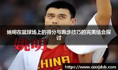 姚明在篮球场上的得分与跑步技巧的完美结合探讨