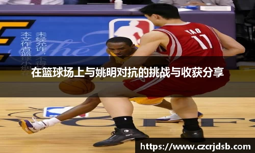 在篮球场上与姚明对抗的挑战与收获分享