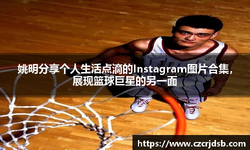 姚明分享个人生活点滴的Instagram图片合集，展现篮球巨星的另一面