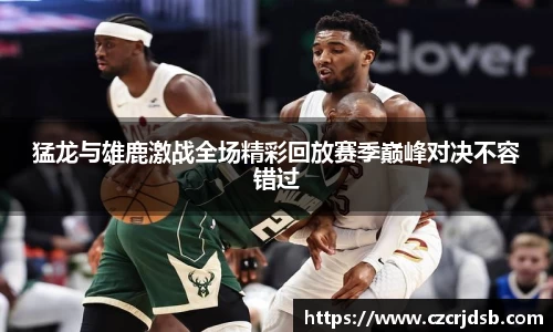 猛龙与雄鹿激战全场精彩回放赛季巅峰对决不容错过