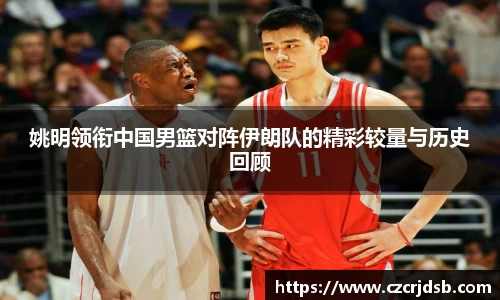 姚明领衔中国男篮对阵伊朗队的精彩较量与历史回顾