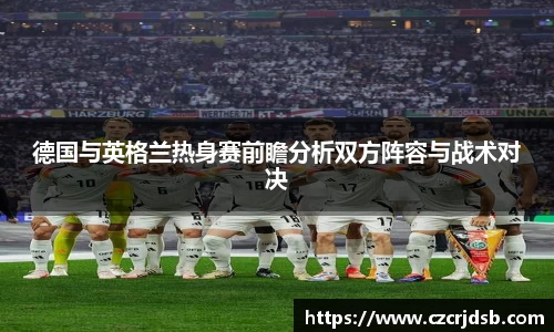 德国与英格兰热身赛前瞻分析双方阵容与战术对决